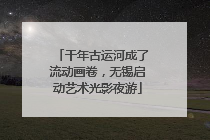千年古运河成了流动画卷，无锡启动艺术光影夜游