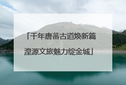 千年唐蕃古道焕新篇 湟源文旅魅力绽金城