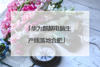 华为麒麟电脑生产线落地合肥