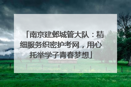 南京建邺城管大队：精细服务织密护考网，用心托举学子青春梦想