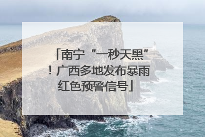 南宁“一秒天黑”！广西多地发布暴雨红色预警信号