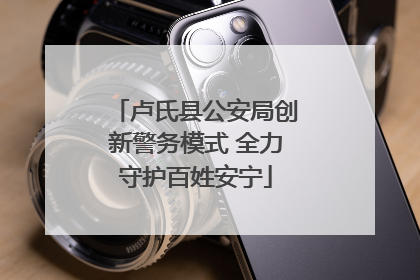 卢氏县公安局创新警务模式 全力守护百姓安宁