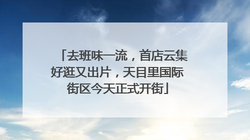 去班味一流，首店云集好逛又出片，天目里国际街区今天正式开街