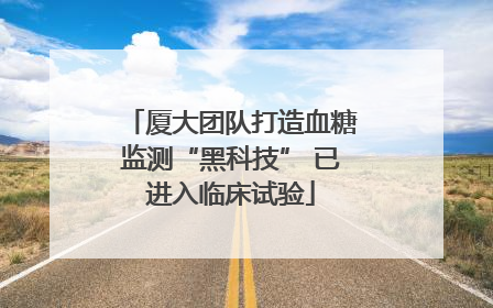 厦大团队打造血糖监测“黑科技” 已进入临床试验