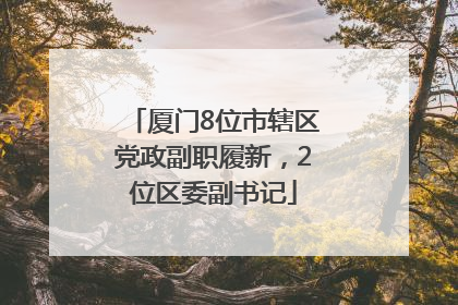 厦门8位市辖区党政副职履新，2位区委副书记