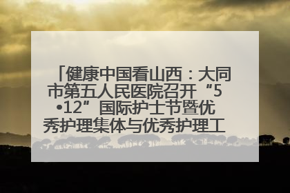 健康中国看山西：大同市第五人民医院召开“5•12”国际护士节暨优秀护理集体与优秀护理工作者表彰大会