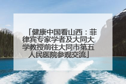 健康中国看山西：菲律宾专家学者及大同大学教授前往大同市第五人民医院参观交流