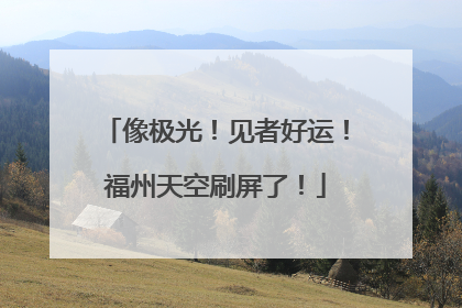 像极光！见者好运！福州天空刷屏了！