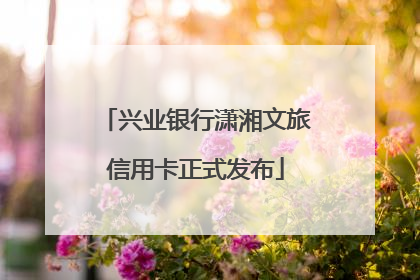 兴业银行潇湘文旅信用卡正式发布