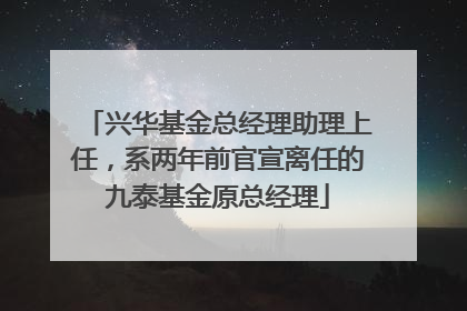 兴华基金总经理助理上任，系两年前官宣离任的九泰基金原总经理