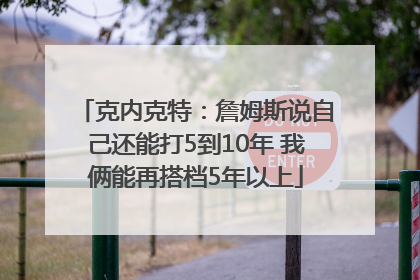 克内克特：詹姆斯说自己还能打5到10年 我俩能再搭档5年以上