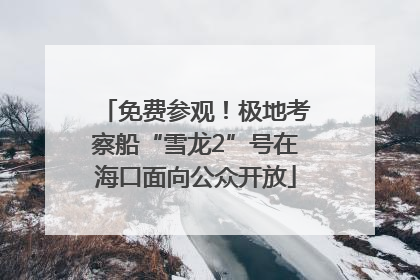 免费参观！极地考察船“雪龙2”号在海口面向公众开放