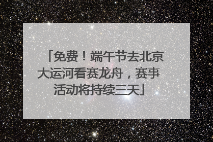 免费！端午节去北京大运河看赛龙舟，赛事活动将持续三天