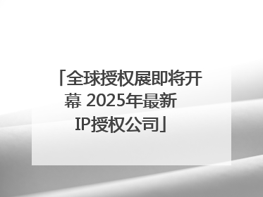 全球授权展即将开幕 2025年最新IP授权公司