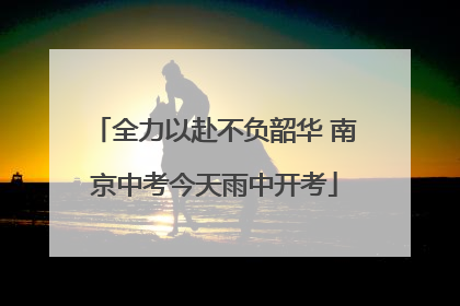 全力以赴不负韶华 南京中考今天雨中开考
