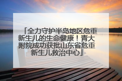 全力守护半岛地区危重新生儿的生命健康！青大附院成功获批山东省危重新生儿救治中心