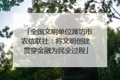 全国文明单位潍坊市农信联社：将文明创建贯穿金融为民全过程