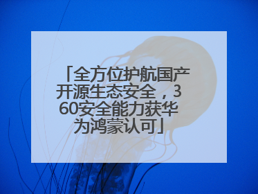全方位护航国产开源生态安全，360安全能力获华为鸿蒙认可