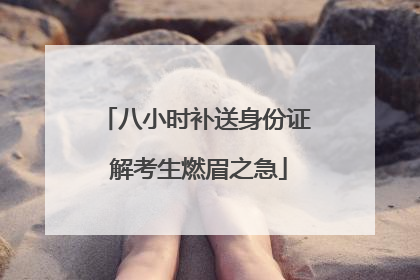 八小时补送身份证 解考生燃眉之急