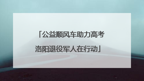 公益顺风车助力高考洛阳退役军人在行动