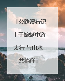 公路漫行记丨于蜿蜒中游太行 与山水共徜徉
