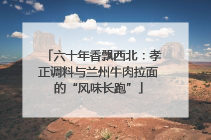 六十年香飘西北：孝正调料与兰州牛肉拉面的“风味长跑”