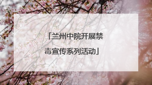兰州中院开展禁毒宣传系列活动