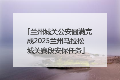 兰州城关公安圆满完成2025兰州马拉松城关赛段安保任务