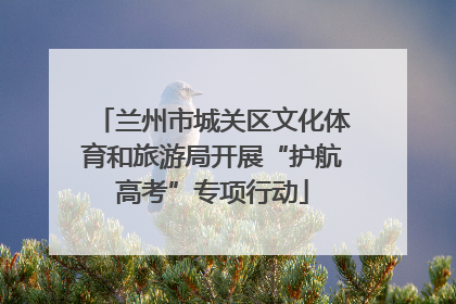 兰州市城关区文化体育和旅游局开展“护航高考”专项行动