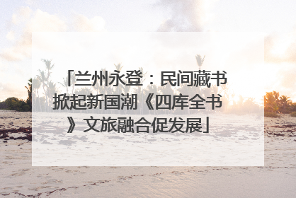 兰州永登：民间藏书掀起新国潮《四库全书》文旅融合促发展