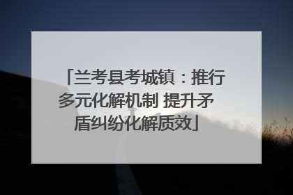 兰考县考城镇：推行多元化解机制 提升矛盾纠纷化解质效