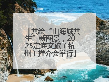 共绘“山海城共生”新图景，2025定海文旅（杭州）推介会举行
