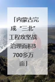 内蒙古完成“三北”工程攻坚战治理面积3700多万亩