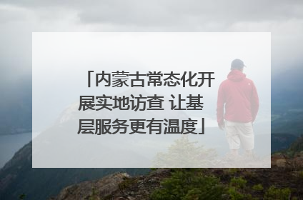 内蒙古常态化开展实地访查 让基层服务更有温度