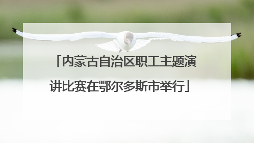内蒙古自治区职工主题演讲比赛在鄂尔多斯市举行