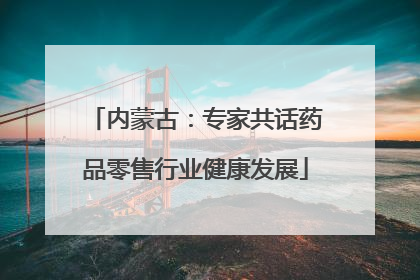 内蒙古：专家共话药品零售行业健康发展