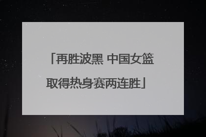 再胜波黑 中国女篮取得热身赛两连胜