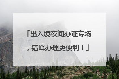 出入境夜间办证专场，错峰办理更便利！
