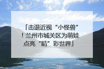 击退近视“小怪兽”！兰州市城关区为萌娃点亮“睛”彩世界