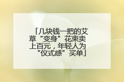 几块钱一把的艾草“变身”花束卖上百元，年轻人为“仪式感”买单