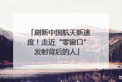 刷新中国航天新速度！走近“零窗口”发射背后的人