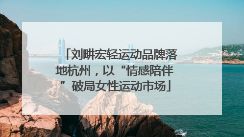 刘畊宏轻运动品牌落地杭州，以“情感陪伴”破局女性运动市场