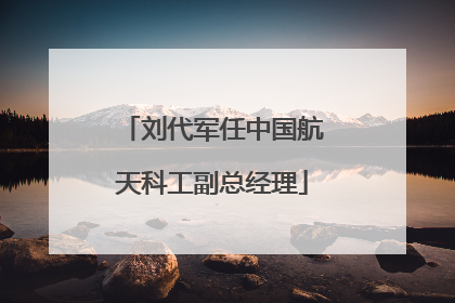刘代军任中国航天科工副总经理