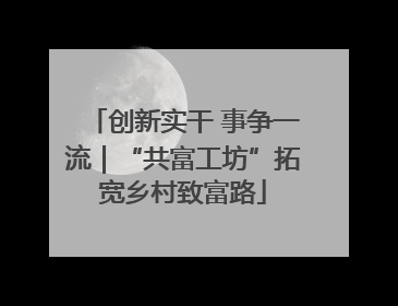创新实干 事争一流｜“共富工坊”拓宽乡村致富路
