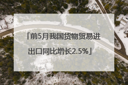 前5月我国货物贸易进出口同比增长2.5%