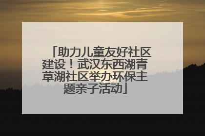 助力儿童友好社区建设！武汉东西湖青草湖社区举办环保主题亲子活动