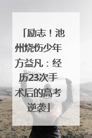 励志！池州烧伤少年方益凡：经历23次手术后的高考逆袭