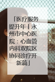 医疗服务提升年丨永州市中心医院：心血管内科双院区协同诊疗开新篇