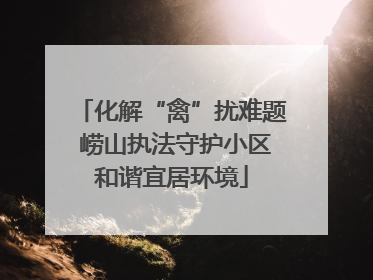 化解“禽”扰难题 崂山执法守护小区和谐宜居环境
