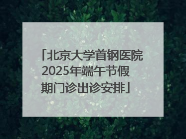 北京大学首钢医院2025年端午节假期门诊出诊安排